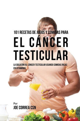 101 Recetas De Jugos Y Comidas Para El Cancer Testicular: La Solución Al Cancer Testicular Usando Comidas Ricas En Vitaminas (Spanish Edition)