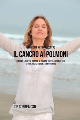 41 Ricette Naturali Contro Il Cancro Al Polmone: Cibi Per La Lotta Contro Il Cancro Che Ti Aiuteranno A Stimolare Il Sistema Immunitario (Italian Edition)