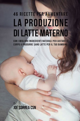 46 Ricette Per Aumentare La Produzione Di Latte Materno: Con I Migliori Ingredienti Naturali Per Aiutare Il Corpo A Produrre Sano Latte Per Il Tuo Bambino (Italian Edition)