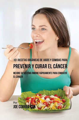 101 Recetas Organicas De Jugos Y Comidas Para Prevenir Y Curar El Cancer: Mejore Su Sistema Inmune Rapidamente Para Combatir El Cancer (Spanish Edition)