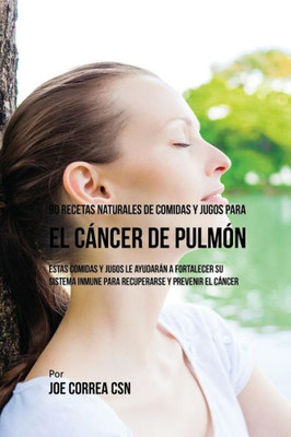 90 Recetas Naturales De Comidas Y Jugos Para El Cancer De Pulmón: Estas Comidas Y Jugos Le Ayudaran A Fortalecer Su Sistema Inmune Para Recuperarse Y Prevenir El Cancer (Spanish Edition)