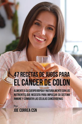 47 Recetas De Jugos Para El Cancer De Colon: Alimente A Su Cuerpo Rapida Y Naturalmente Con Los Nutrientes Que Necesita Para Impulsar Su Sistema ... Las Celulas Cancerígenas (Spanish Edition)