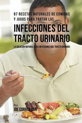 97 Recetas Naturales De Comidas Y Jugos Para Tratar Las Infecciones Del Tracto Urinario: La Solución Natural A Las Infecciones Del Tracto Urinario (Spanish Edition)