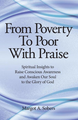 From Poverty To Poor With Praise: Spiritual Insights To Raise Conscious Awareness And Awaken Our Soul