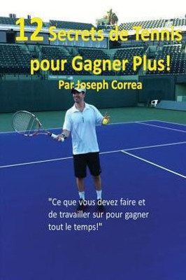 12 Secrets De Tennis Pour Gagner Plus!: "Ce Que Vous Devez Faire Et De Travailler Sur Pour Gagner Tout Le Temps!" (French Edition)