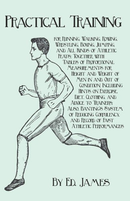 Practical Training For Running, Walking, Rowing, Wrestling, Boxing, Jumping, And All Kinds Of Athletic Feats; Together With Tables Of Proportional ... Including Hints On Exercise, Diet, Clothi