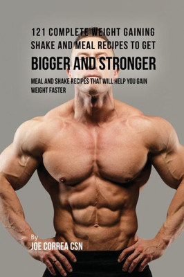 121 Complete Weight Gaining Shake And Meal Recipes To Get Bigger And Stronger: Meal And Shake Recipes That Will Help You Gain Weight Faster