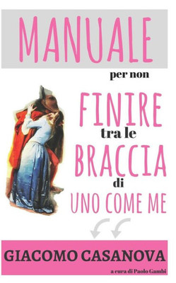 Giacomo Casanova. Manuale Per Non Finire Tra Le Braccia Di Uno Come Me.: Il Libro Di Seduzione Femminile Per Capire Gli Uomini E Trovare Marito (Italian Edition)