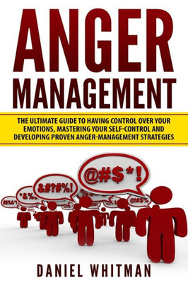 Anger Management: The Ultimate Guide For Having Control Over Your Emotions, Mastering Your Self-Control, And Developing Proven Anger Management Strategies