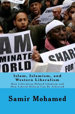 Islam, Islamism, And Western Liberalism: How Liberalism Helped Islamism And How Liberal Reform Can Be Achieved