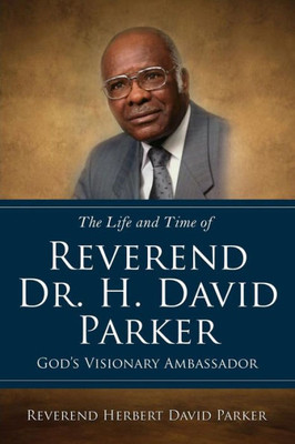 The Life And Time Of Reverend Dr. H. David Parker God's Visionary Ambassador