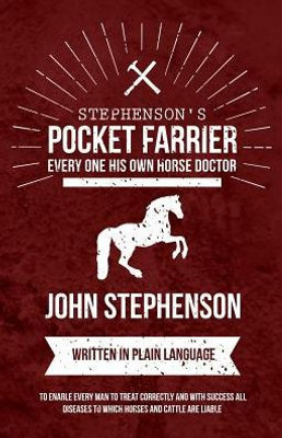 Stephenson's Pocket Farrier Or Every One His Own Horse Doctor - Written In Plain Language To Enable Every Man To Treat Correctly And With Success All Diseases To Which Horses And Cattle Are Liable