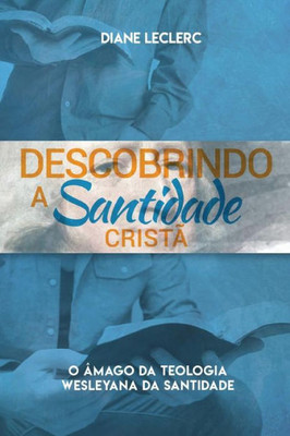 Descobrindo A Santidade Crista: O Âmago Da Teologia Wesleyana Da Santidade (Portuguese Edition)