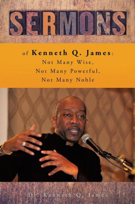 Sermons Of Kenneth Q. James: Not Many Wise, Not Many Powerful, Not Many Noble