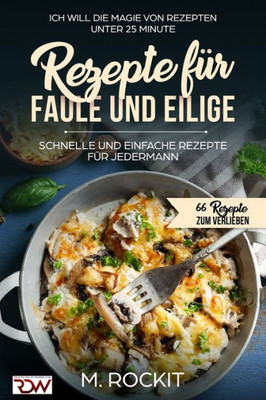 Rezepte Für Faule Und Eilige, Schnelle Und Einfache Rezepte Für Jedermann: Ich Will - Die Magie Von Rezepten Unter 25 Minute - 66 Rezepte Zum Verlieben (German Edition)