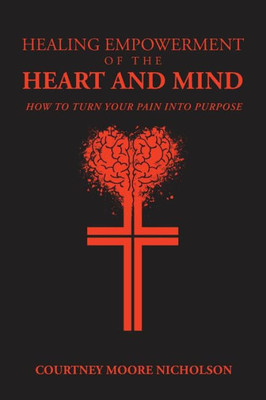 Healing Empowerment Of The Heart And Mind: How To Turn Your Pain Into Purpose