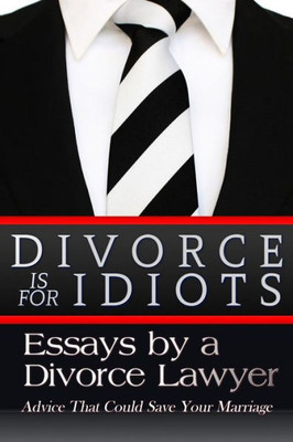 Divorce Is For Idiots: Essays By A Divorce Lawyer