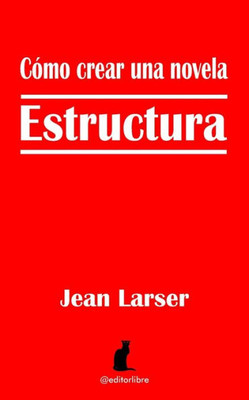 Cómo Crear Una Novela. Estructura.: Construyendo Una Novela (Spanish Edition)