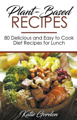 Plant-Based Recipes: 80 Delicious And Easy To Cook Diet Recipes For Lunch