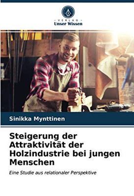 Steigerung der Attraktivität der Holzindustrie bei jungen Menschen: Eine Studie aus relationaler Perspektive (German Edition)