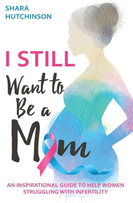 I Still Want To Be A Mom: An Inspirational Guide To Help Women Struggling With Infertility