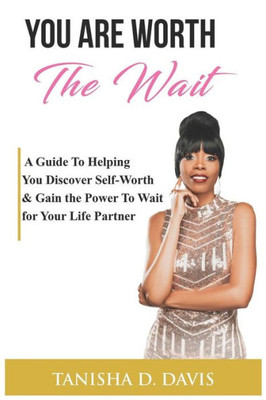 You Are Worth The Wait: A Guide To Helping You Discover Self-Worth & Gain The Power To Wait For Your Life Partner