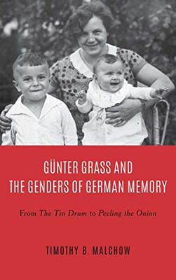 Günter Grass and the Genders of German Memory: From The Tin Drum to Peeling the Onion (Culture and Power in German-Speaking Europe, 1918-1989)