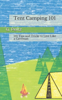 Tent Camping 101:: 101 Tips And Tricks To Live Like A Caveman