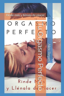 Tu Orgasmo Perfecto: Rinde Mas Y Llenala De Placer (Spanish Edition)