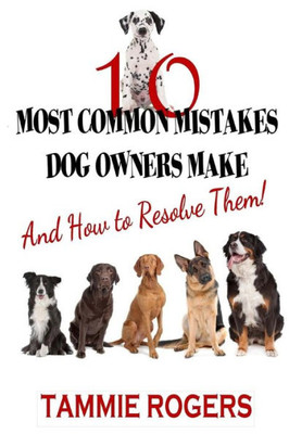 10 Most Common Mistakes Dog Owners Make: And How To Resolve Them!