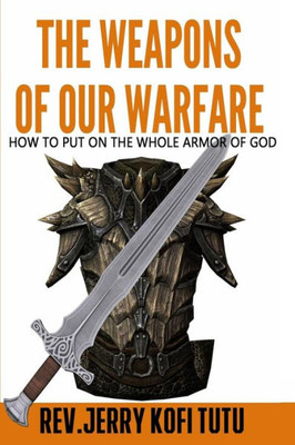 The Weapons Of Our Warfare: How To Put On The Whole Armor Of God