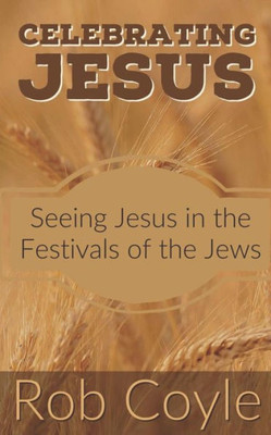 Celebrating Jesus: Seeing Jesus In The Festivals Of The Jews