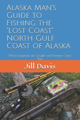 Alaska Man's Guide To Fishing The "Lost Coast" Of Alaska: Where Legends Are Sought And Dreams Come True (Streamer Fishing And Dry-Fly Techniques)