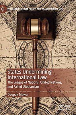 States Undermining International Law: The League of Nations, United Nations, and Failed Utopianism (Philosophy, Public Policy, and Transnational Law)