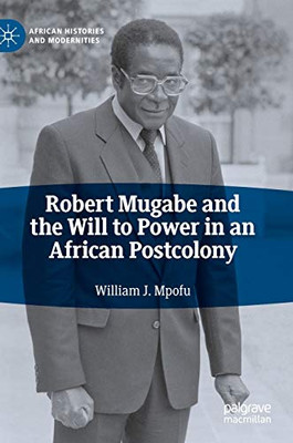 Robert Mugabe and the Will to Power in an African Postcolony (African Histories and Modernities)