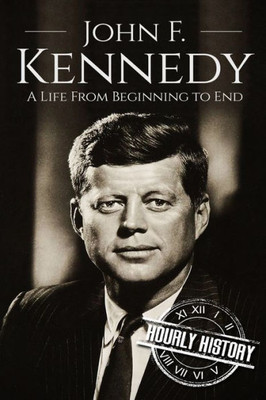 John F. Kennedy: A Life From Beginning To End (Biographies Of Us Presidents)