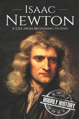 Isaac Newton: A Life From Beginning To End (Biographies Of Physicists)