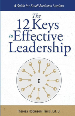 The 12 Keys To Effective Leadership: A Guide For Small Business Leaders