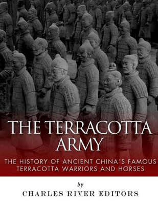 The Terracotta Army: The History Of Ancient China's Famous Terracotta Warriors And Horses