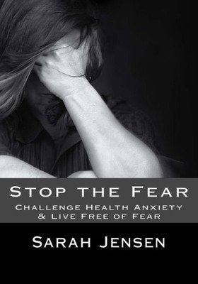 Stop The Fear: Challenge Health Anxiety & Live Free Of Fear