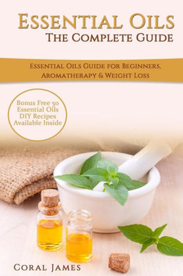 Essential Oils: The Complete Guide (Essential Oils Guide, Essential Oils For Beginners, Essential Oils For Weight Loss, Aromatherapy): Essential Oils Recipes, Aromatherapy & Weight Loss