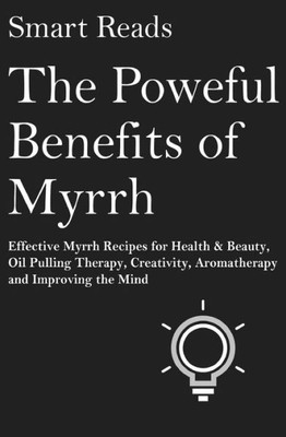 The Powerful Benefits Of Myrrh: Effective Myrrh Recipes For Health & Beauty, Oil Pulling Therapy, Creativity, Aromatherapy, Clarity And Improving The Mind