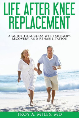 Life After Knee Replacement: A Guide To Success With Surgery, Recovery, And Rehabilitation
