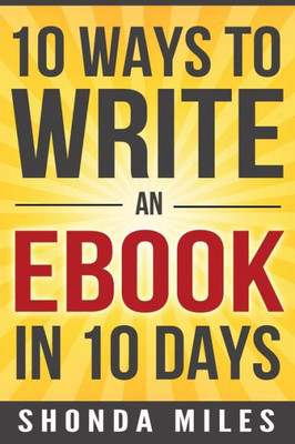 10 Ways To Write An Ebook In 10 Days: Learn How To Write An Ebook Fast
