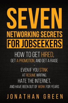 Seven Networking Secrets For Jobseekers: How To Get Hired, Get A Promotion, And Get A Raise - Even If You Stink At Resume Writing, Hate The Internet, ... Been Out Of Work For Years (Seven Secrets)