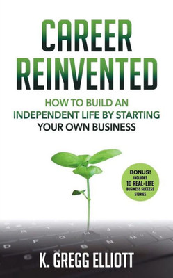 Career Reinvented: How To Build An Independent Life By Starting Your Own Business