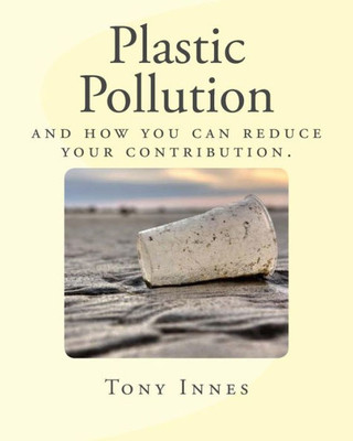 Plastic Pollution: And How You Can Reduce Your Contribution. (Enviro Educator)