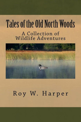 Tales Of The Old North Woods: A Collection Of Wildlife Adventures