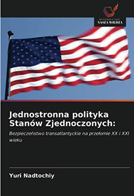 Jednostronna polityka Stanów Zjednoczonych:: Bezpieczeństwo transatlantyckie na przełomie XX i XXI wieku (Polish Edition)