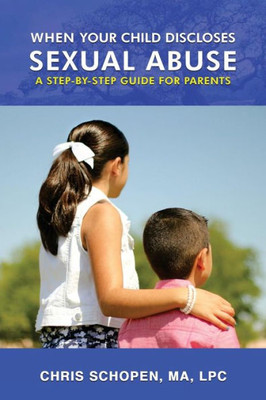 When Your Child Discloses Sexual Abuse: A Step-By-Step Guide For Parents